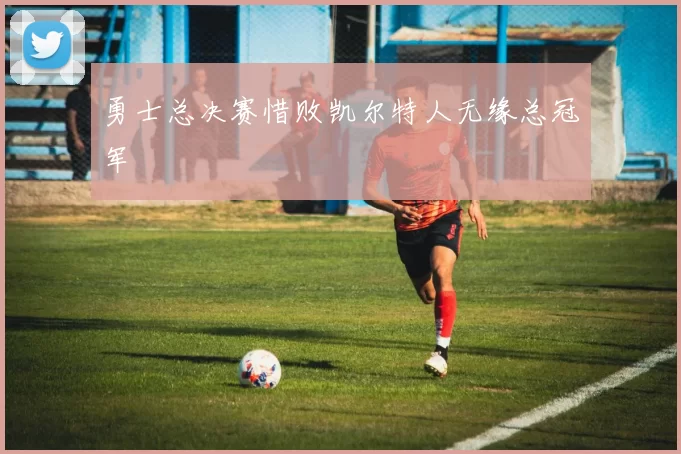 勇士总决赛惜败凯尔特人无缘总冠军