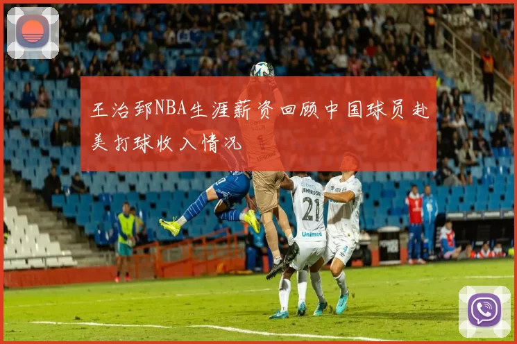 王治郅NBA生涯薪资回顾中国球员赴美打球收入情况