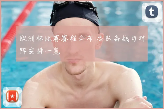 欧洲杯比赛赛程公布 各队备战与对阵安排一览