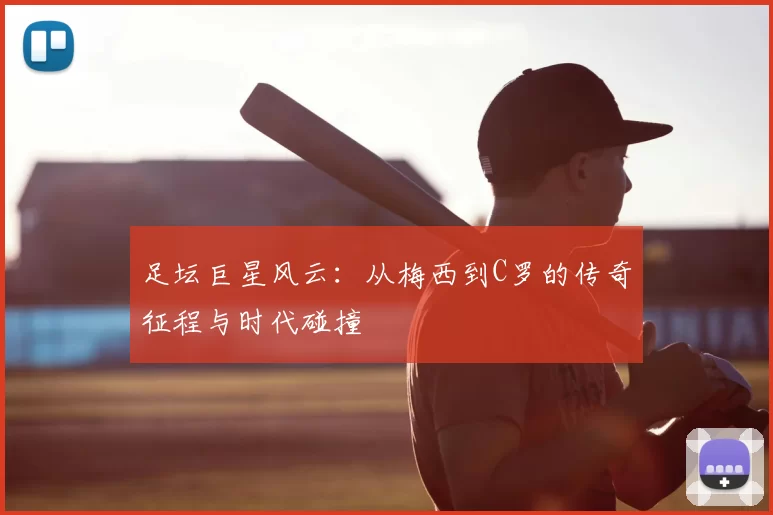 足坛巨星风云：从梅西到C罗的传奇征程与时代碰撞