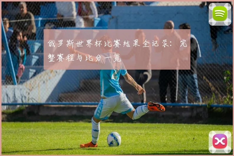 俄罗斯世界杯比赛结果全记录：完整赛程与比分一览