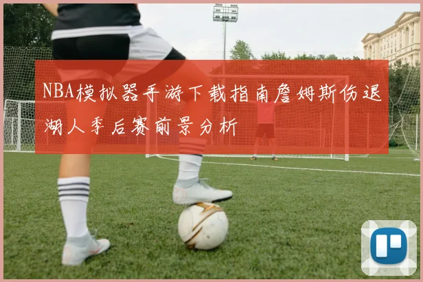 NBA模拟器手游下载指南詹姆斯伤退湖人季后赛前景分析