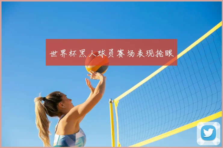 世界杯黑人球员赛场表现抢眼
