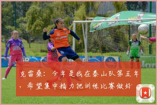 克雷桑：今年是我在泰山队第五年，希望集中精力把训练比赛做好