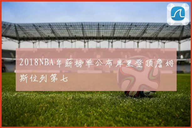 2018NBA年薪榜单公布库里登顶詹姆斯位列第七