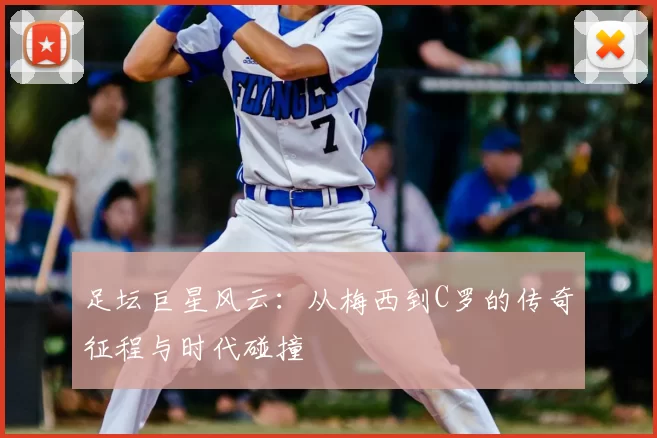 足坛巨星风云：从梅西到C罗的传奇征程与时代碰撞