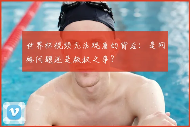 世界杯视频无法观看的背后:是网络问题还是版权之争?