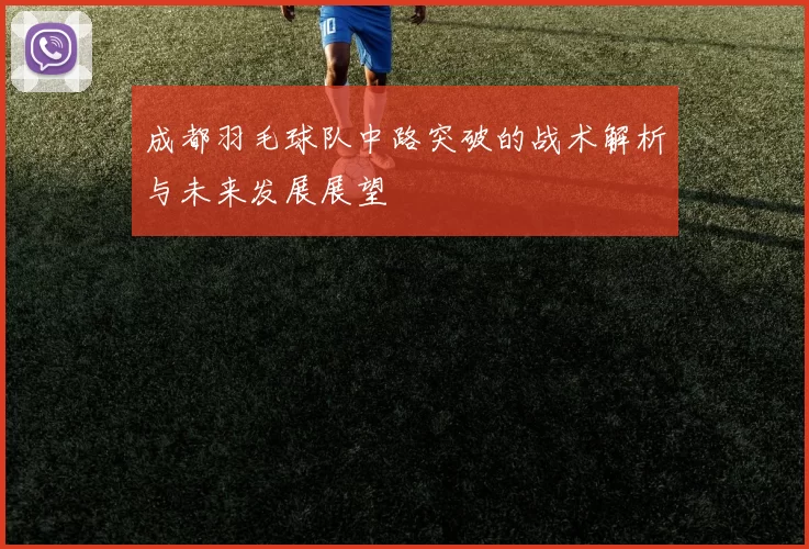 成都羽毛球队中路突破的战术解析与未来发展展望