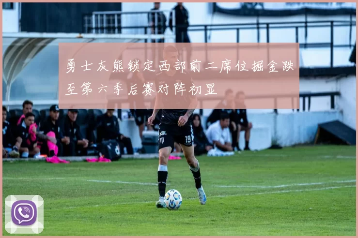 勇士灰熊锁定西部前二席位掘金跌至第六季后赛对阵初显