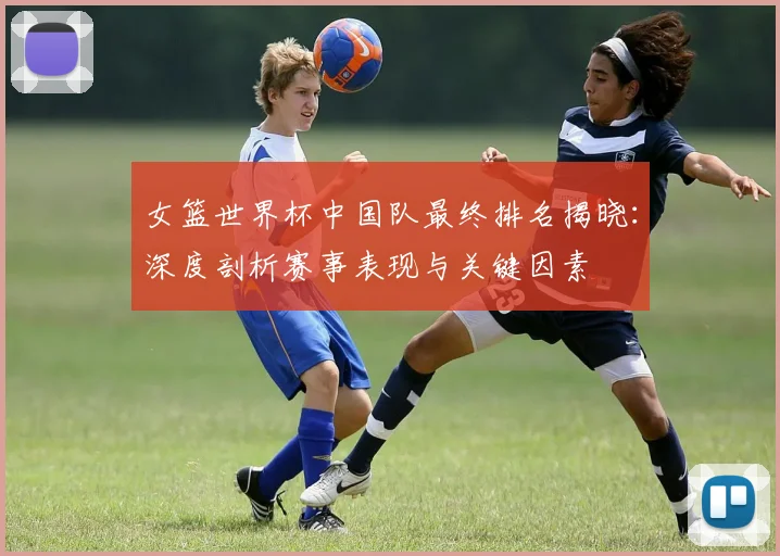 女篮世界杯中国队最终排名揭晓：深度剖析赛事表现与关键因素