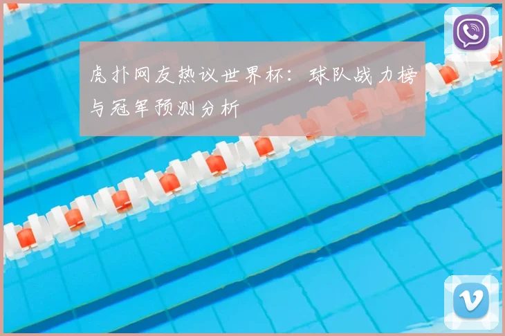 虎扑网友热议世界杯：球队战力榜与冠军预测分析