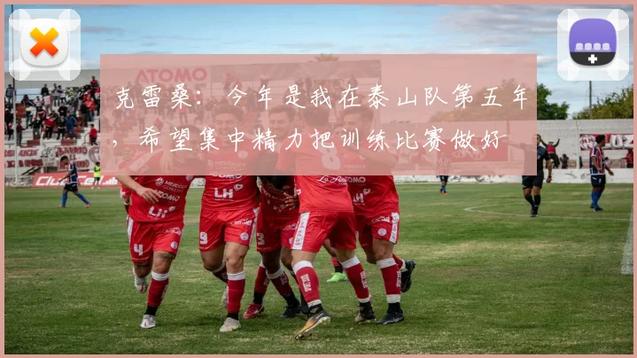 克雷桑：今年是我在泰山队第五年，希望集中精力把训练比赛做好