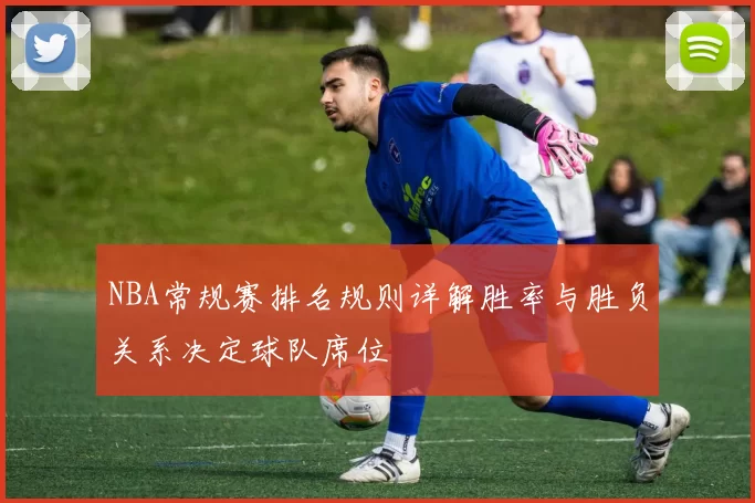 NBA常规赛排名规则详解胜率与胜负关系决定球队席位