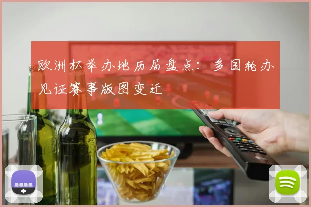 欧洲杯举办地历届盘点：多国轮办见证赛事版图变迁