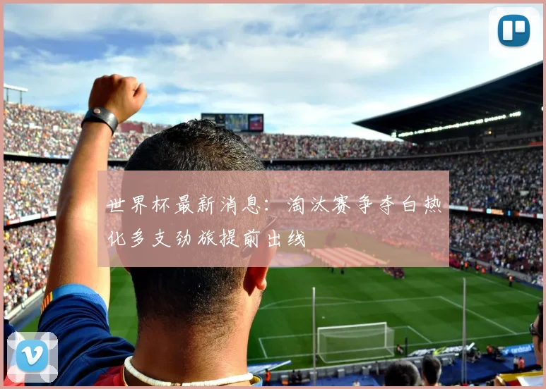 世界杯最新消息:淘汰赛争夺白热化多支劲旅提前出线