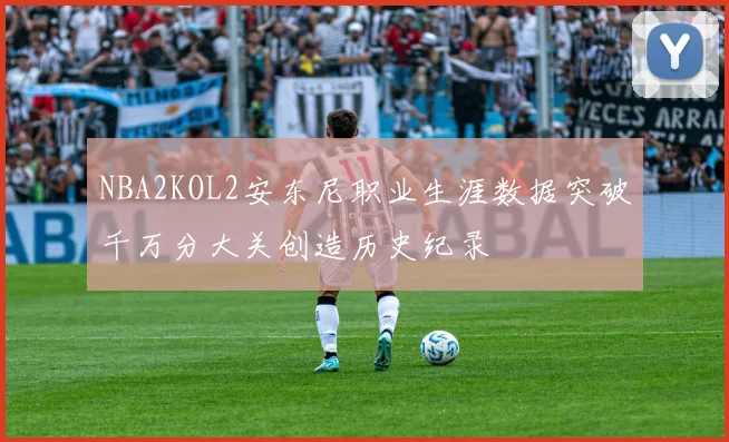 NBA2KOL2安东尼职业生涯数据突破千万分大关创造历史纪录