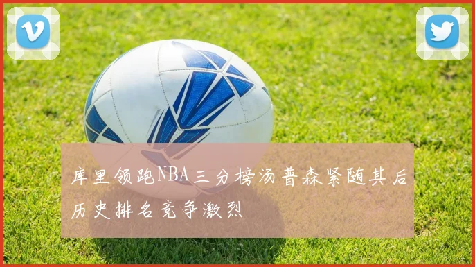 库里领跑NBA三分榜汤普森紧随其后历史排名竞争激烈