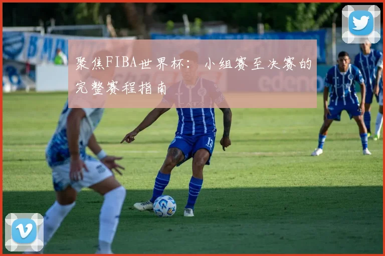 聚焦FIBA世界杯:小组赛至决赛的完整赛程指南