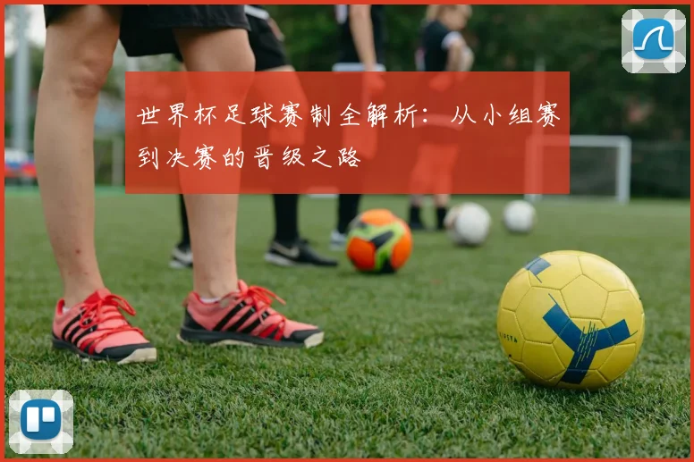 世界杯足球赛制全解析:从小组赛到决赛的晋级之路