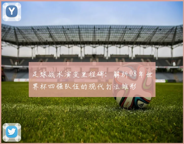 足球战术演变里程碑：解析08年世界杯四强队伍的现代打法雏形