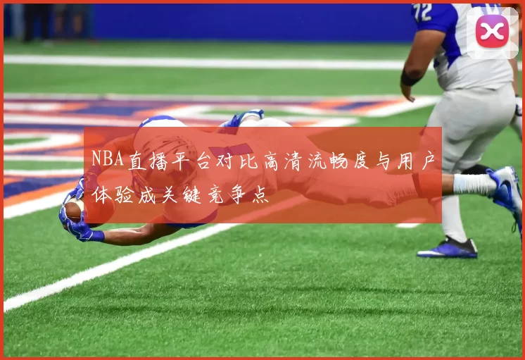 NBA直播平台对比高清流畅度与用户体验成关键竞争点