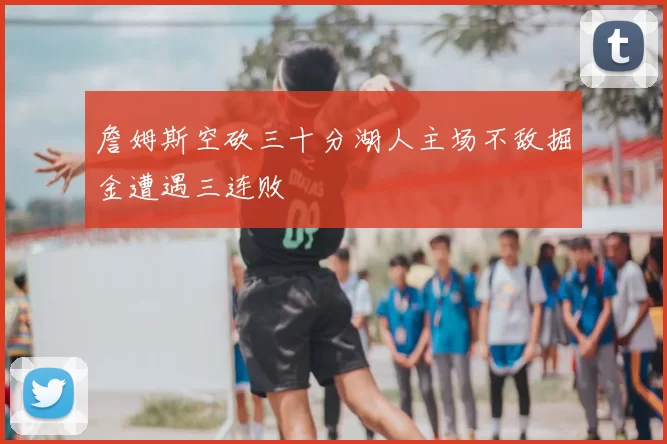 詹姆斯空砍三十分湖人主场不敌掘金遭遇三连败