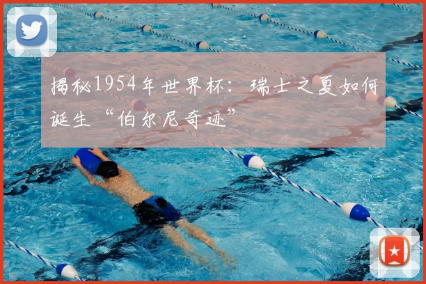 揭秘1954年世界杯：瑞士之夏如何诞生“伯尔尼奇迹”