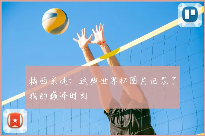 梅西亲述:这些世界杯图片记录了我的巅峰时刻