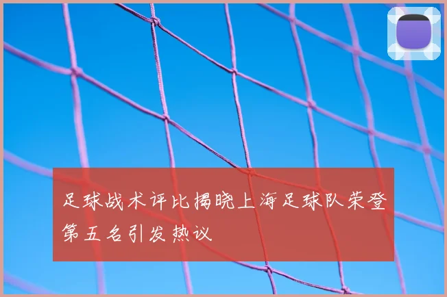 足球战术评比揭晓上海足球队荣登第五名引发热议