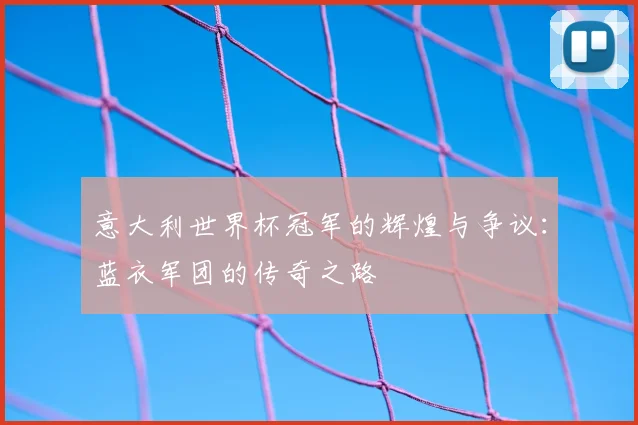 意大利世界杯冠军的辉煌与争议：蓝衣军团的传奇之路