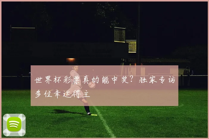 世界杯彩票真的能中奖?独家专访多位幸运得主