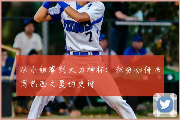 从小组赛到大力神杯：积分如何书写巴西之夏的史诗