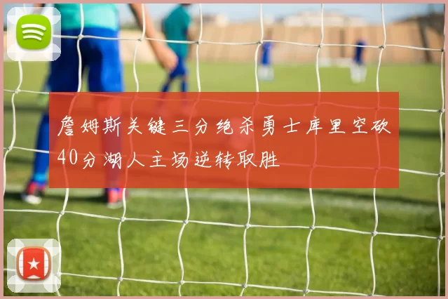 詹姆斯关键三分绝杀勇士库里空砍40分湖人主场逆转取胜